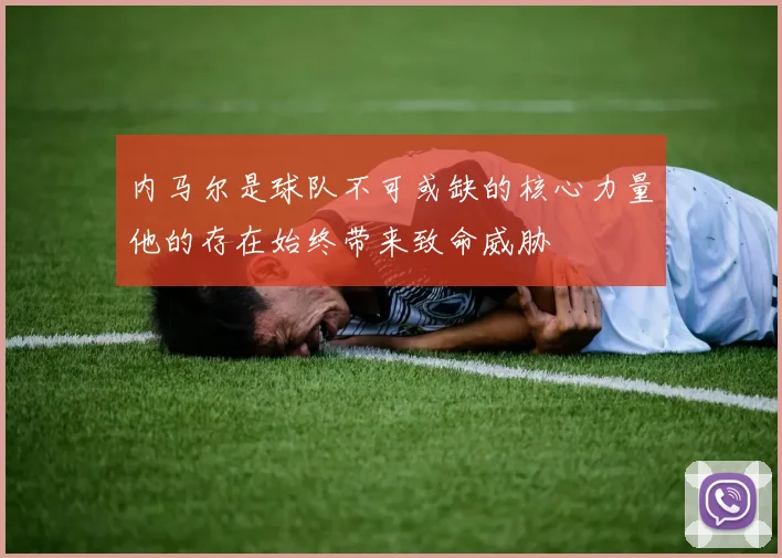 内马尔是球队不可或缺的核心力量他的存在始终带来致命威胁