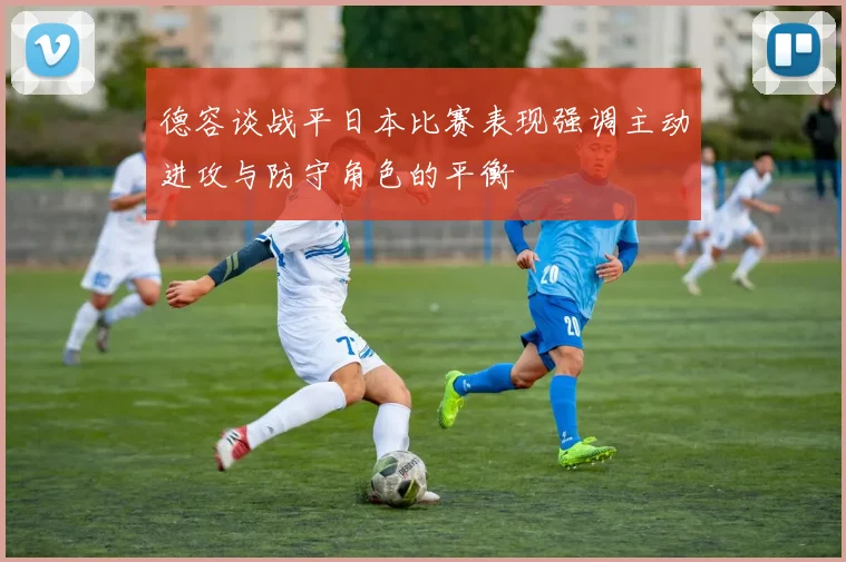 德容谈战平日本比赛表现强调主动进攻与防守角色的平衡