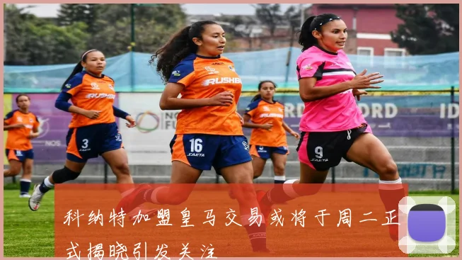 科纳特加盟皇马交易或将于周二正式揭晓引发关注