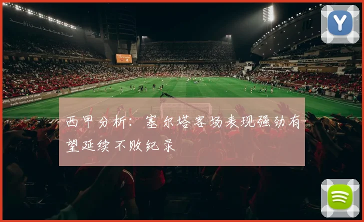 西甲分析：塞尔塔客场表现强劲有望延续不败纪录