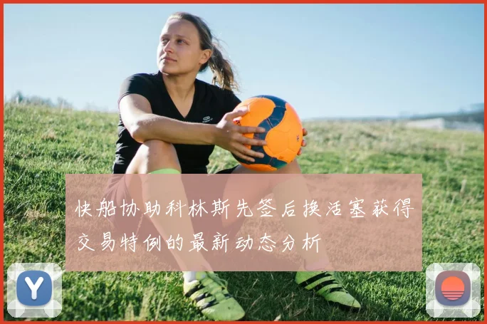 快船协助科林斯先签后换活塞获得交易特例的最新动态分析