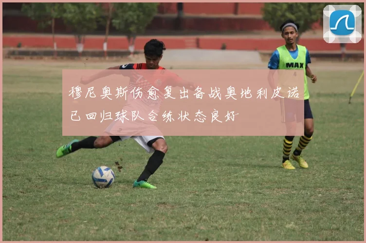 穆尼奥斯伤愈复出备战奥地利皮诺已回归球队合练状态良好