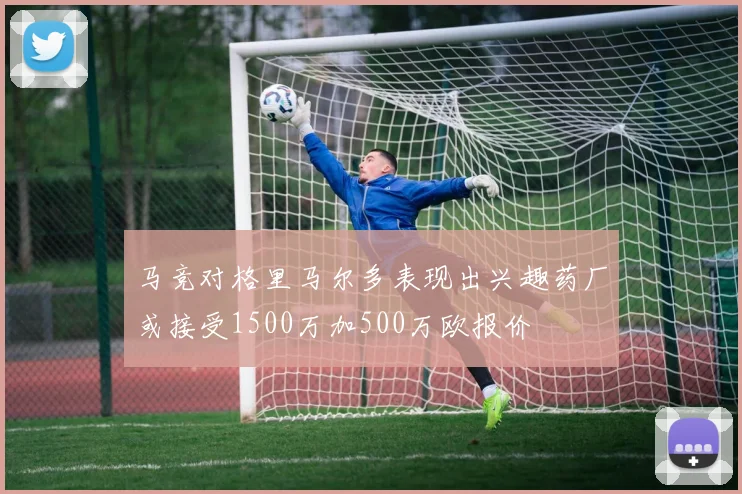 马竞对格里马尔多表现出兴趣药厂或接受1500万加500万欧报价