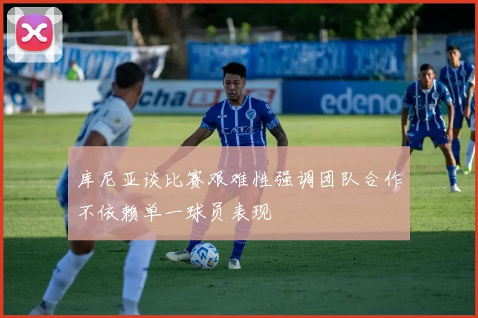 库尼亚谈比赛艰难性强调团队合作不依赖单一球员表现