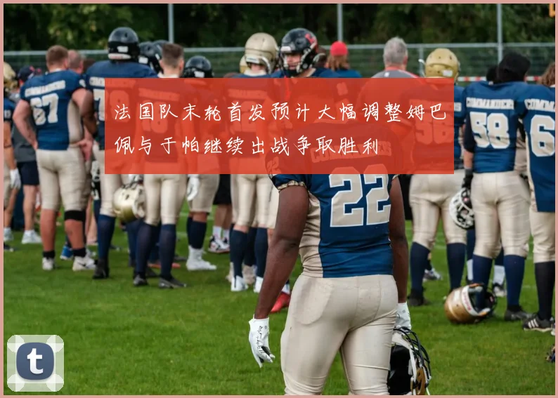法国队末轮首发预计大幅调整姆巴佩与于帕继续出战争取胜利