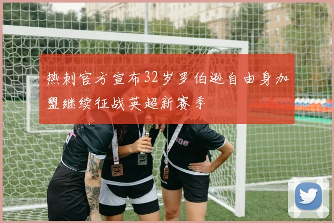 热刺官方宣布32岁罗伯逊自由身加盟继续征战英超新赛季
