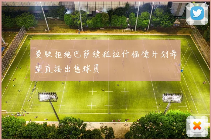 曼联拒绝巴萨续租拉什福德计划希望直接出售球员