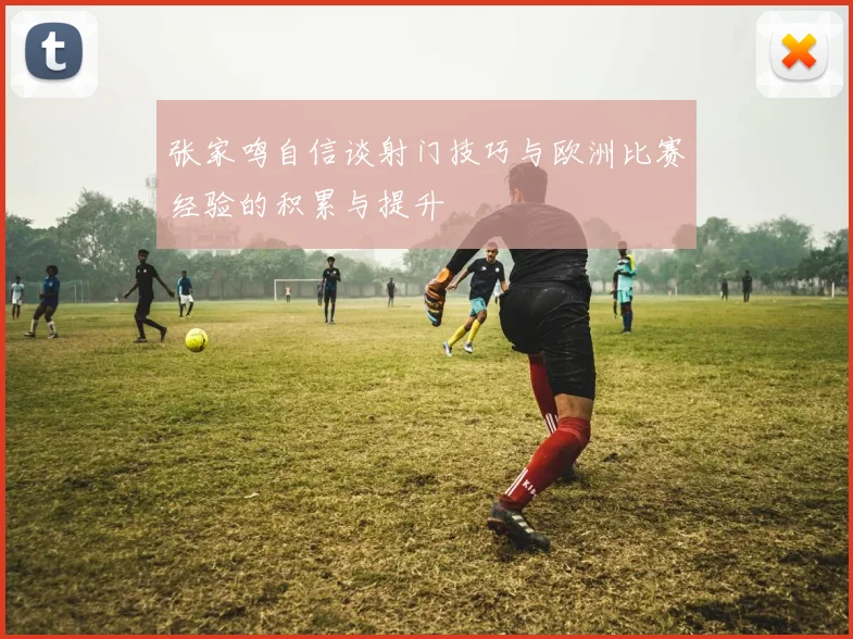 张家鸣自信谈射门技巧与欧洲比赛经验的积累与提升