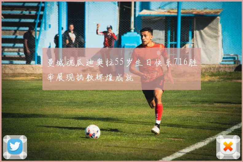 曼城祝瓜迪奥拉55岁生日快乐716胜率展现执教辉煌成就