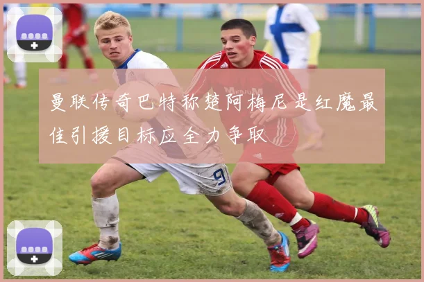 曼联传奇巴特称楚阿梅尼是红魔最佳引援目标应全力争取
