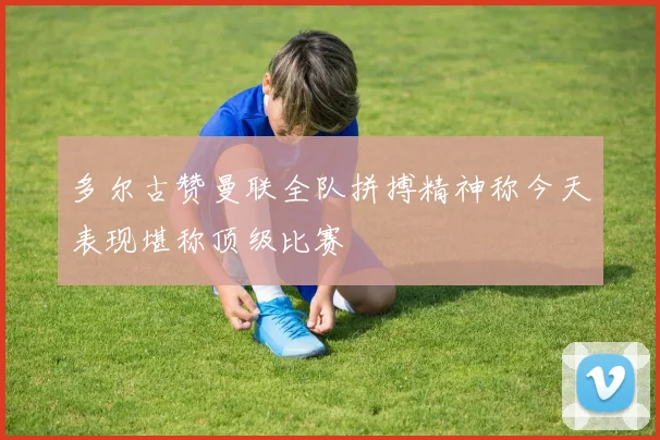 多尔古赞曼联全队拼搏精神称今天表现堪称顶级比赛