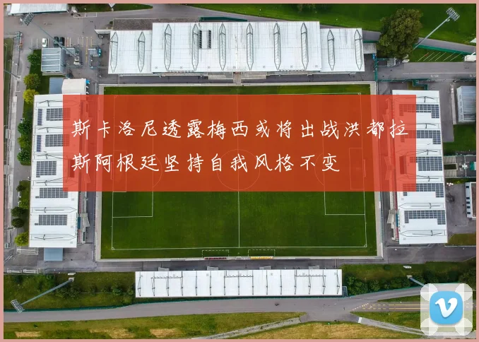 斯卡洛尼透露梅西或将出战洪都拉斯阿根廷坚持自我风格不变