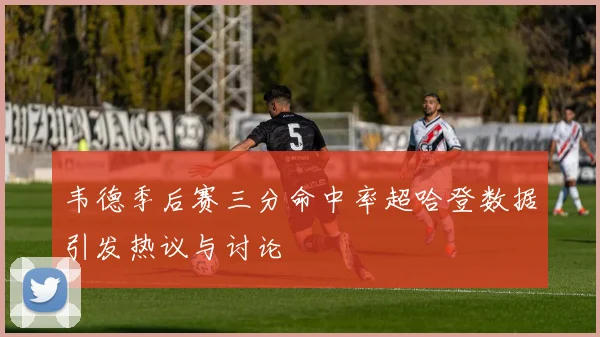 韦德季后赛三分命中率超哈登数据引发热议与讨论