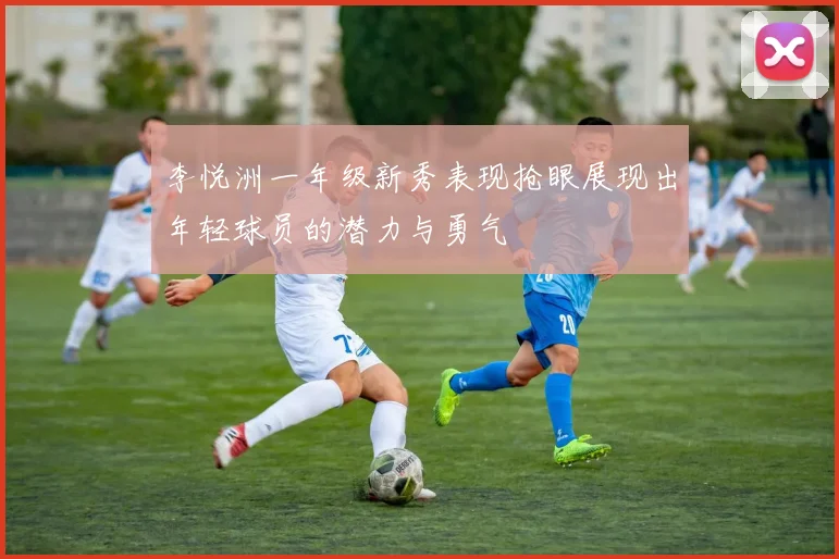 李悦洲一年级新秀表现抢眼展现出年轻球员的潜力与勇气
