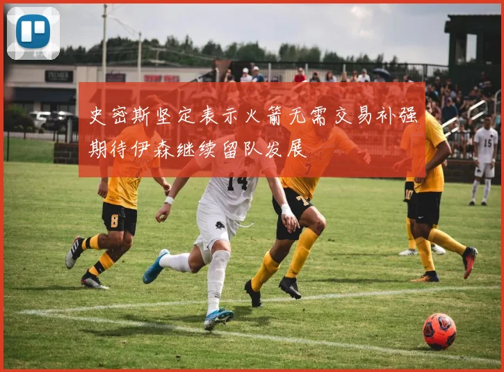 史密斯坚定表示火箭无需交易补强期待伊森继续留队发展