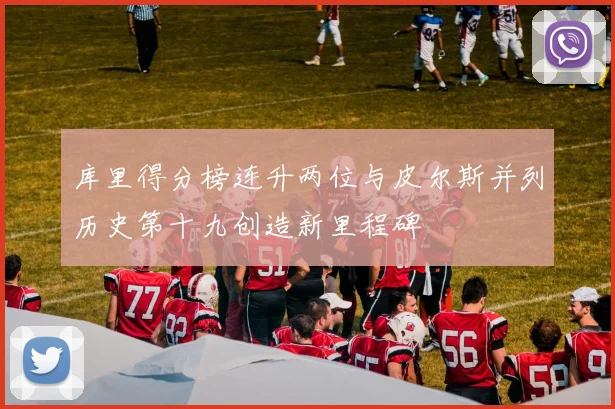 库里得分榜连升两位与皮尔斯并列历史第十九创造新里程碑