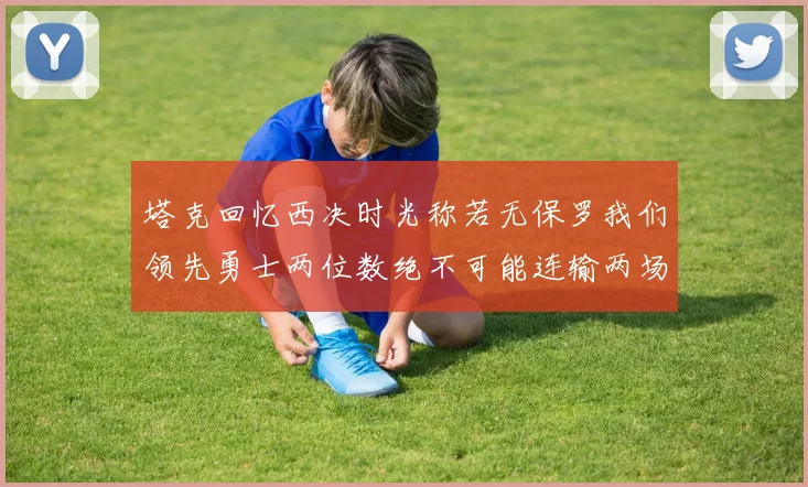 塔克回忆西决时光称若无保罗我们领先勇士两位数绝不可能连输两场