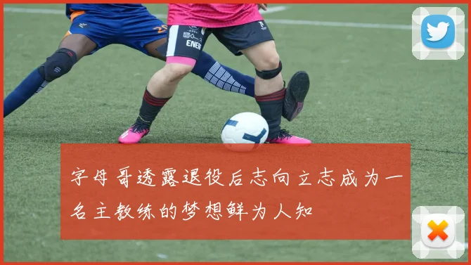 字母哥透露退役后志向立志成为一名主教练的梦想鲜为人知