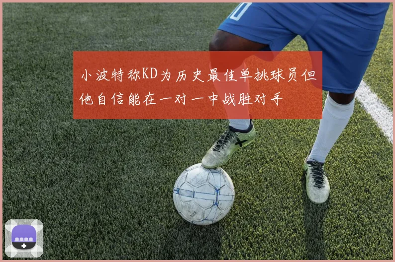 小波特称KD为历史最佳单挑球员但他自信能在一对一中战胜对手