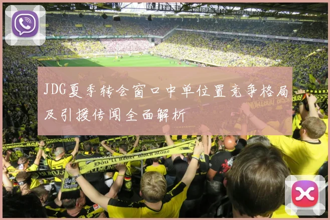 JDG夏季转会窗口中单位置竞争格局及引援传闻全面解析