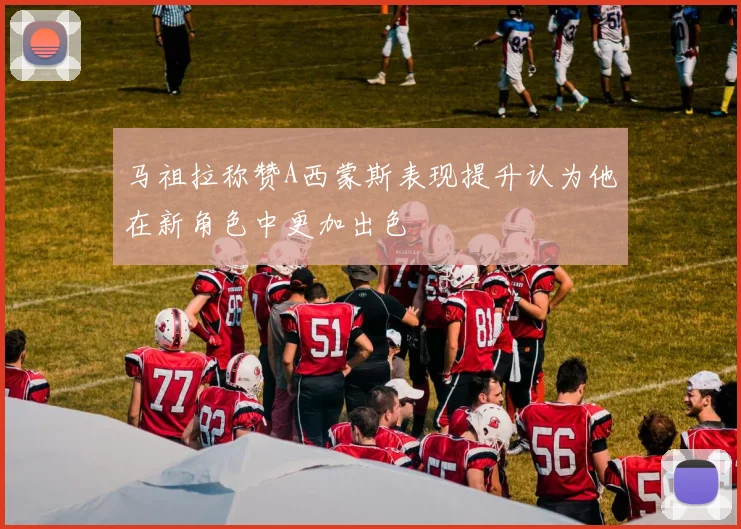 马祖拉称赞A西蒙斯表现提升认为他在新角色中更加出色